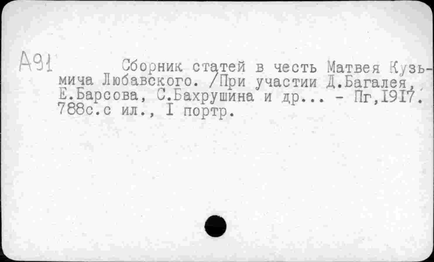 ﻿Ml
Сборник статей в честь Матвея Кузь мича Любавского. /При участии Д.Багалея, Е.Барсова, С.Бахрушина и др... - Пг,1917. 788с.с ил., I портр.